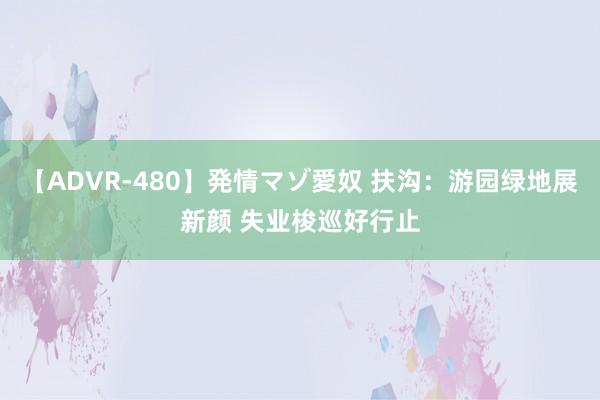 【ADVR-480】発情マゾ愛奴 扶沟：游园绿地展新颜 失业梭巡好行止