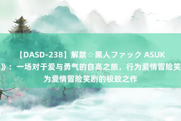 【DASD-238】解禁☆黒人ファック ASUKA 《追你而来》：一场对于爱与勇气的自高之旅，行为爱情冒险笑剧的极致之作