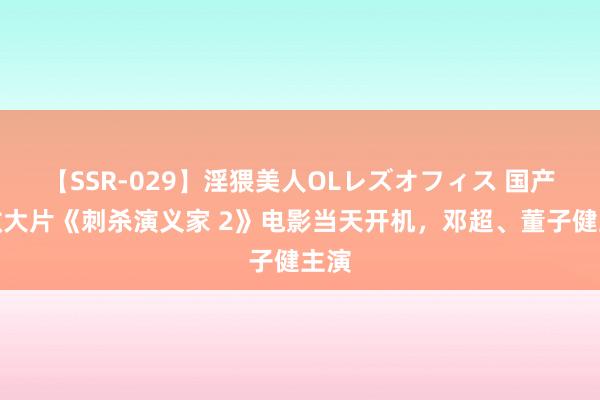 【SSR-029】淫猥美人OLレズオフィス 国产殊效大片《刺杀演义家 2》电影当天开机，邓超、董子健主演