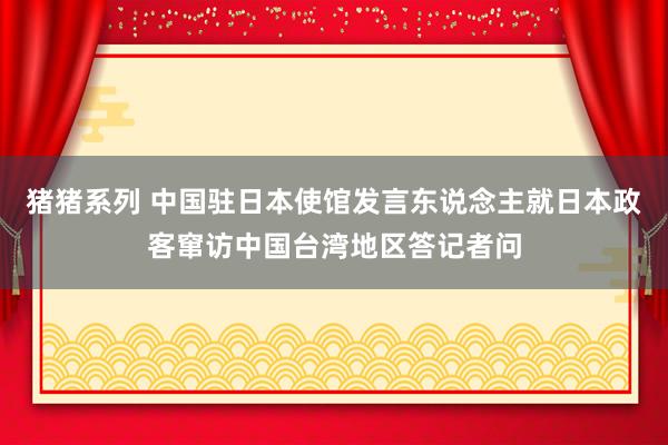 猪猪系列 中国驻日本使馆发言东说念主就日本政客窜访中国台湾地区答记者问