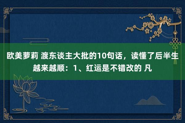 欧美萝莉 渡东谈主大批的10句话，读懂了后半生越来越顺：1、红运是不错改的 凡