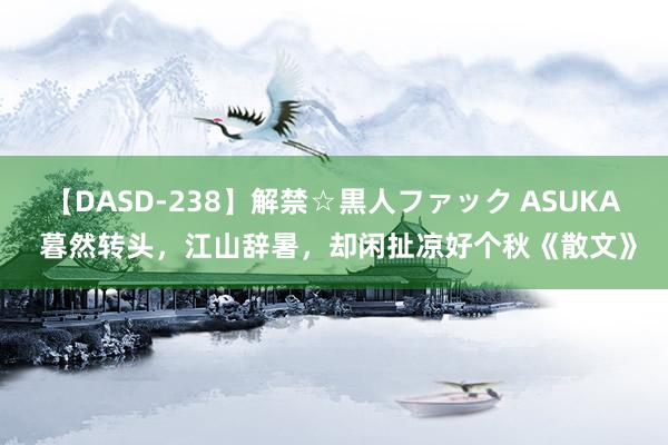 【DASD-238】解禁☆黒人ファック ASUKA 暮然转头，江山辞暑，却闲扯凉好个秋《散文》