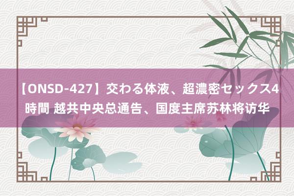 【ONSD-427】交わる体液、超濃密セックス4時間 越共中央总通告、国度主席苏林将访华