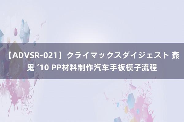 【ADVSR-021】クライマックスダイジェスト 姦鬼 ’10 PP材料制作汽车手板模子流程