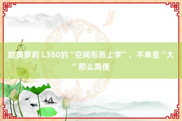 欧美萝莉 L380的“空间形而上学”，不单是“大”那么简便