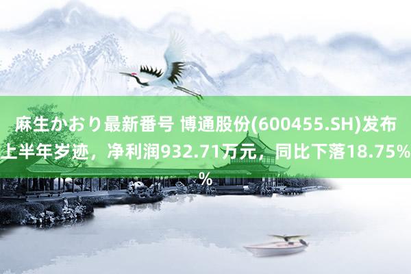 麻生かおり最新番号 博通股份(600455.SH)发布上半年岁迹，净利润932.71万元，同比下落18.75%