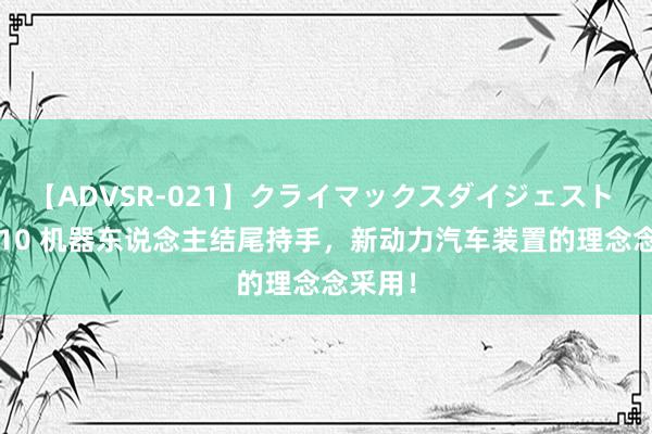 【ADVSR-021】クライマックスダイジェスト 姦鬼 ’10 机器东说念主结尾持手，新动力汽车装置的理念念采用！