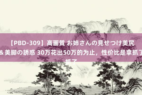 【PBD-309】高画質 お姉さんの見せつけ美尻＆美脚の誘惑 30万花出50万的为止，性价比是拿抓了