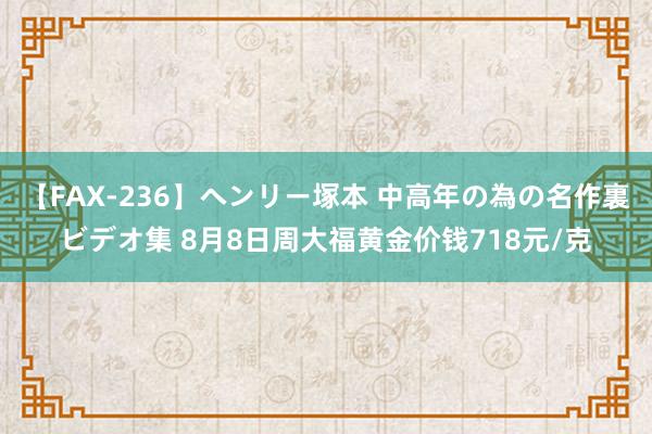 【FAX-236】ヘンリー塚本 中高年の為の名作裏ビデオ集 8月8日周大福黄金价钱718元/克