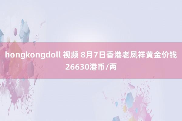 hongkongdoll 视频 8月7日香港老凤祥黄金价钱26630港币/两