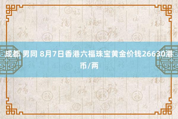 成都 男同 8月7日香港六福珠宝黄金价钱26630港币/两