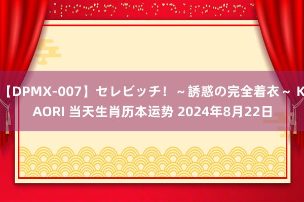 【DPMX-007】セレビッチ！～誘惑の完全着衣～ KAORI 当天生肖历本运势 2024年8月22日