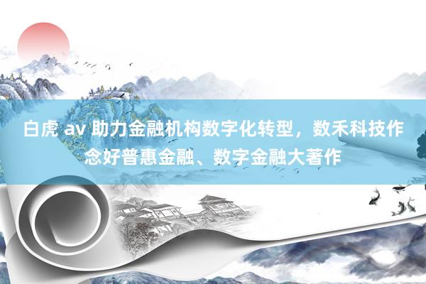 白虎 av 助力金融机构数字化转型，数禾科技作念好普惠金融、数字金融大著作