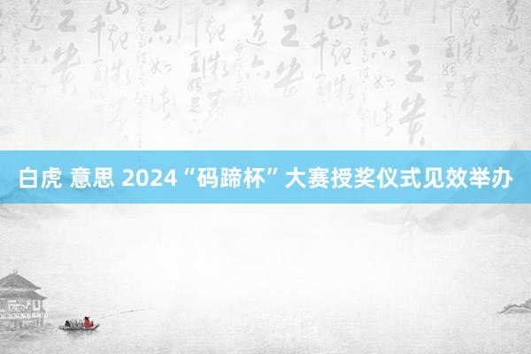 白虎 意思 2024“码蹄杯”大赛授奖仪式见效举办