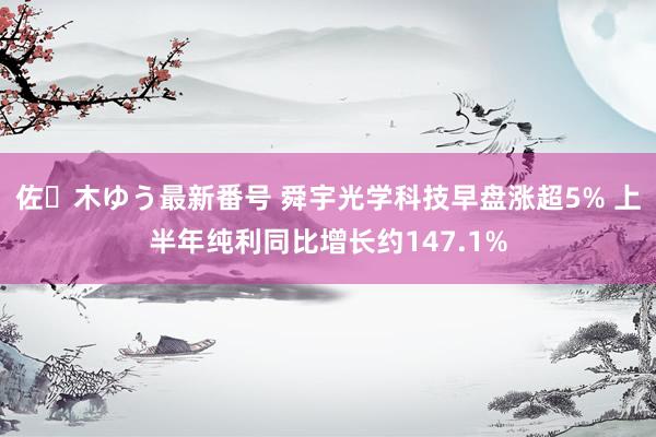 佐々木ゆう最新番号 舜宇光学科技早盘涨超5% 上半年纯利同比增长约147.1%