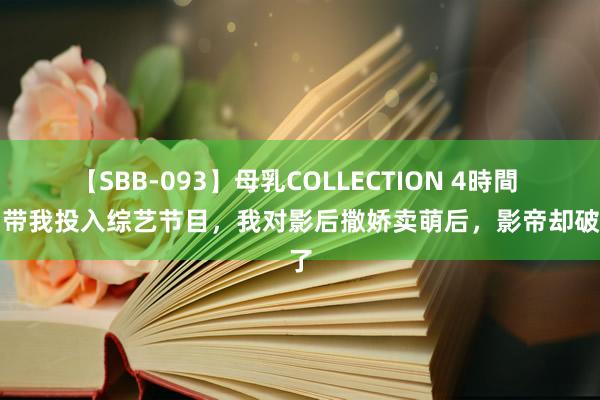 【SBB-093】母乳COLLECTION 4時間 影帝带我投入综艺节目，我对影后撒娇卖萌后，影帝却破防了