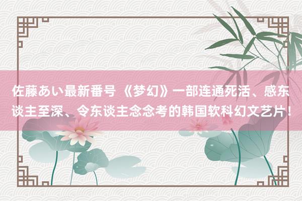 佐藤あい最新番号 《梦幻》一部连通死活、感东谈主至深、令东谈主念念考的韩国软科幻文艺片！