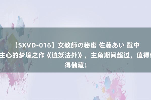 【SXVD-016】女教師の秘蜜 佐藤あい 戳中东谈主心的梦境之作《逍妖法外》，主角期间超过，值得储藏！