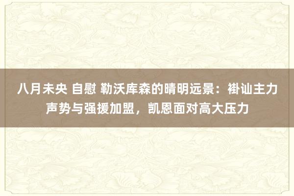 八月未央 自慰 勒沃库森的晴明远景：褂讪主力声势与强援加盟，凯恩面对高大压力