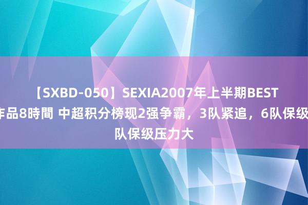 【SXBD-050】SEXIA2007年上半期BEST 全35作品8時間 中超积分榜现2强争霸，3队紧追，6队保级压力大