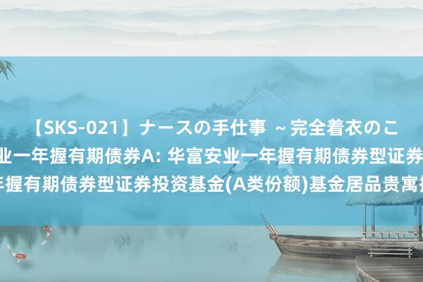 【SKS-021】ナースの手仕事 ～完全着衣のこだわり手コキ～ 华富安业一年握有期债券A: 华富安业一年握有期债券型证券投资基金(A类份额)基金居品贵寓摘抄更新