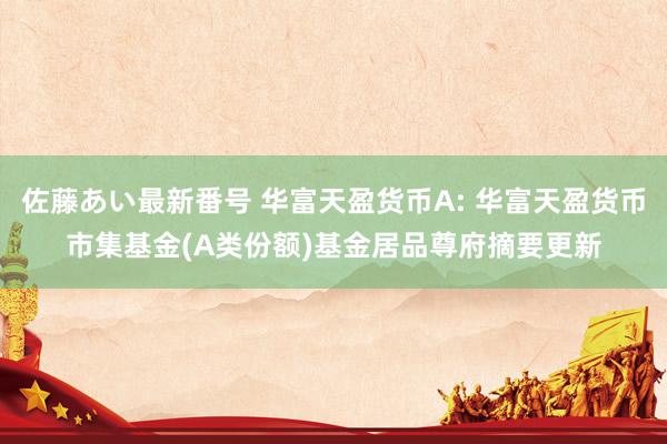 佐藤あい最新番号 华富天盈货币A: 华富天盈货币市集基金(A类份额)基金居品尊府摘要更新