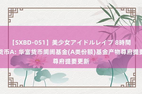 【SXBD-051】美少女アイドルレイプ 8時間 华富货币A: 华富货币阛阓基金(A类份额)基金产物尊府提要更新