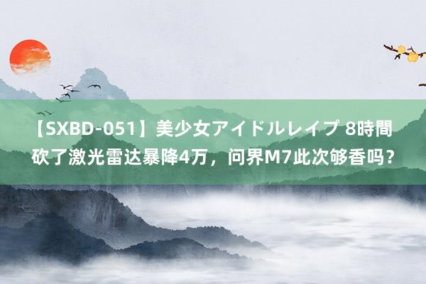 【SXBD-051】美少女アイドルレイプ 8時間 砍了激光雷达暴降4万，问界M7此次够香吗？