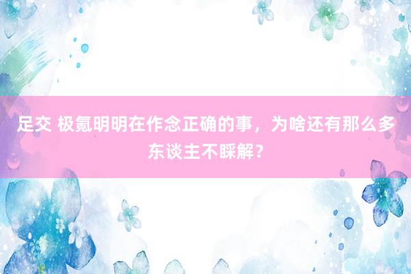 足交 极氪明明在作念正确的事，为啥还有那么多东谈主不睬解？