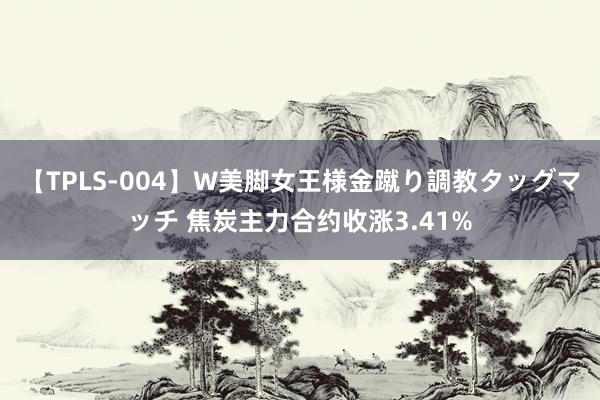 【TPLS-004】W美脚女王様金蹴り調教タッグマッチ 焦炭主力合约收涨3.41%