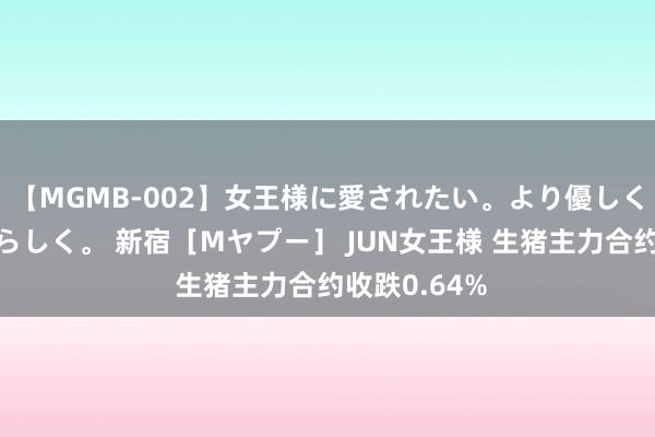 【MGMB-002】女王様に愛されたい。より優しく、よりいやらしく。 新宿［Mヤプー］ JUN女王様 生猪主力合约收跌0.64%