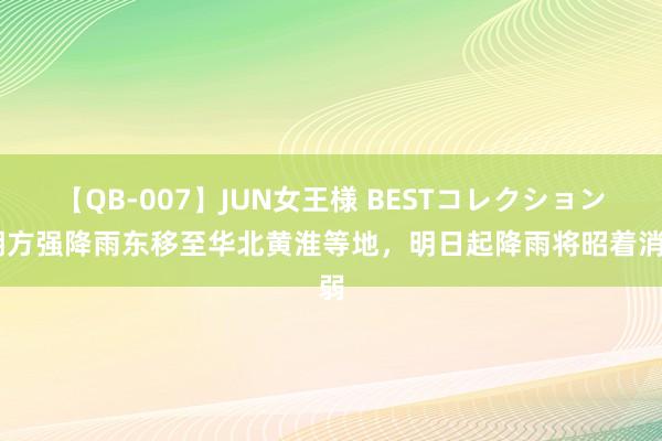 【QB-007】JUN女王様 BESTコレクション 朔方强降雨东移至华北黄淮等地，明日起降雨将昭着消弱