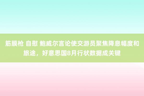 筋膜枪 自慰 鲍威尔言论使交游员聚焦降息幅度和旅途，好意思国8月行状数据成关键