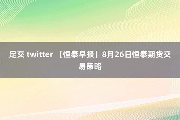 足交 twitter 【恒泰早报】8月26日恒泰期货交易策略