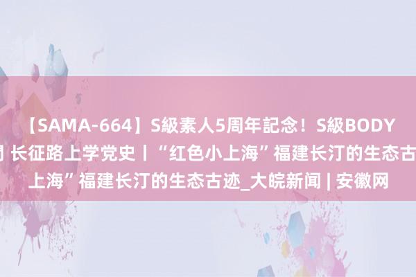 【SAMA-664】S級素人5周年記念！S級BODY中出しBEST30 8時間 长征路上学党史丨“红色小上海”福建长汀的生态古迹_大皖新闻 | 安徽网