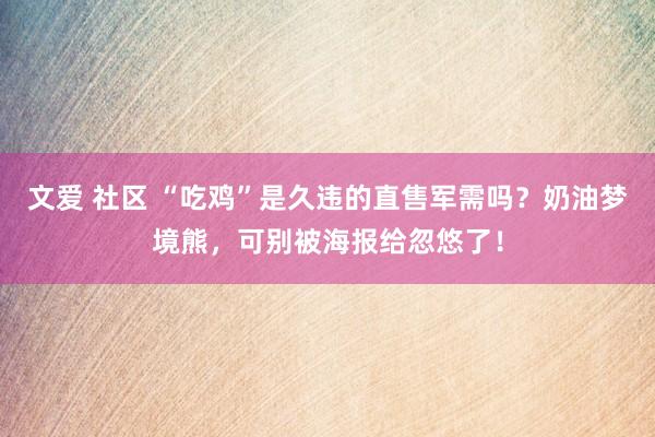 文爱 社区 “吃鸡”是久违的直售军需吗？奶油梦境熊，可别被海报给忽悠了！