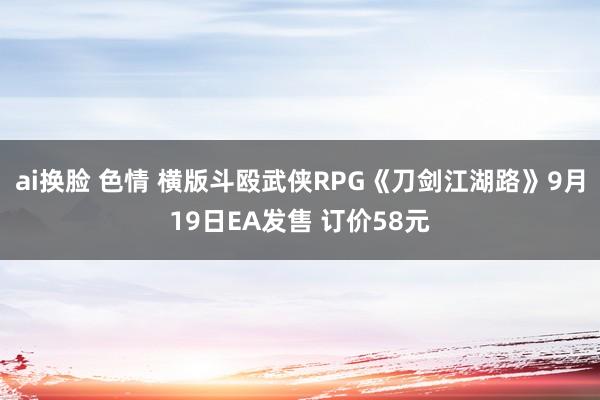 ai换脸 色情 横版斗殴武侠RPG《刀剑江湖路》9月19日EA发售 订价58元