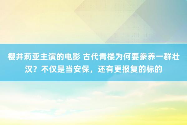 樱井莉亚主演的电影 古代青楼为何要豢养一群壮汉？不仅是当安保，还有更报复的标的