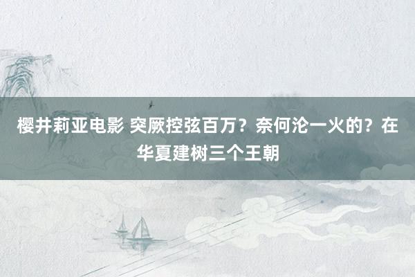 樱井莉亚电影 突厥控弦百万？奈何沦一火的？在华夏建树三个王朝