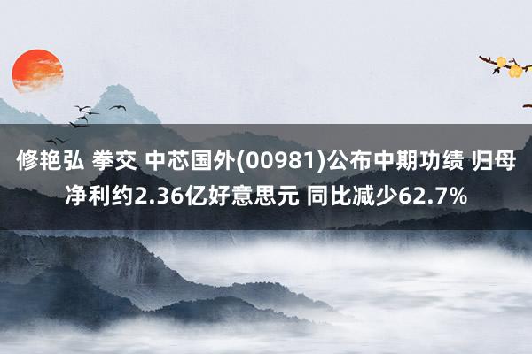 修艳弘 拳交 中芯国外(00981)公布中期功绩 归母净利约2.36亿好意思元 同比减少62.7%