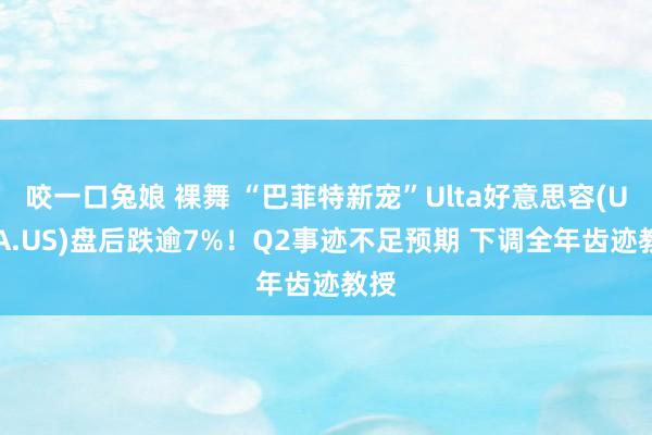 咬一口兔娘 裸舞 “巴菲特新宠”Ulta好意思容(ULTA.US)盘后跌逾7%！Q2事迹不足预期 下调全年齿迹教授