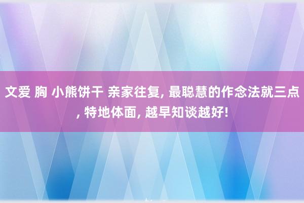 文爱 胸 小熊饼干 亲家往复， 最聪慧的作念法就三点， 特地体面， 越早知谈越好!