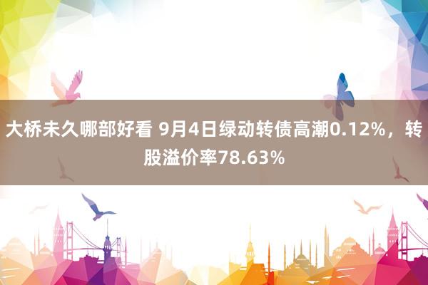 大桥未久哪部好看 9月4日绿动转债高潮0.12%，转股溢价率78.63%