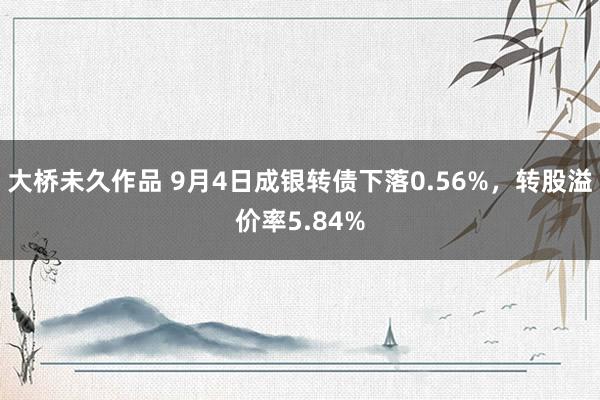 大桥未久作品 9月4日成银转债下落0.56%，转股溢价率5.84%