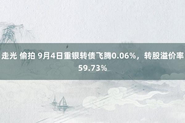 走光 偷拍 9月4日重银转债飞腾0.06%，转股溢价率59.73%