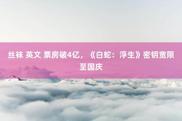 丝袜 英文 票房破4亿，《白蛇：浮生》密钥宽限至国庆