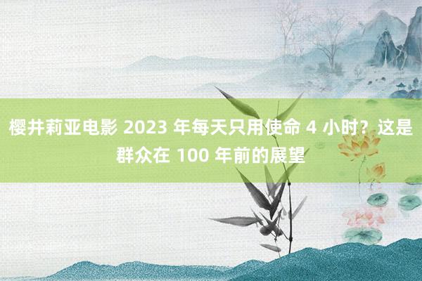 樱井莉亚电影 2023 年每天只用使命 4 小时？这是群众在 100 年前的展望