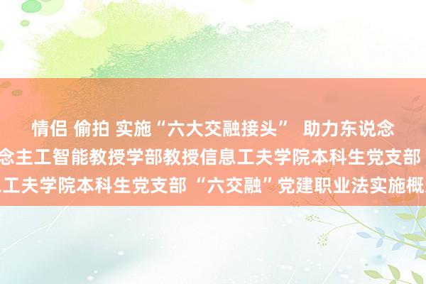 情侣 偷拍 实施“六大交融接头”  助力东说念主才培养上台阶——东说念主工智能教授学部教授信息工夫学院本科生党支部 “六交融”党建职业法实施概述