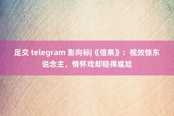 足交 telegram 影向标|《信条》：视效惊东说念主，情怀戏却糙得尴尬