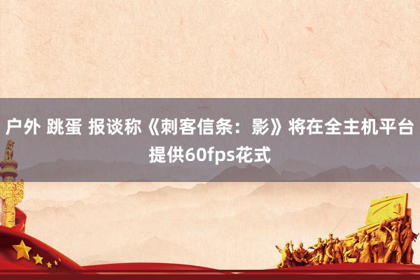 户外 跳蛋 报谈称《刺客信条：影》将在全主机平台提供60fps花式